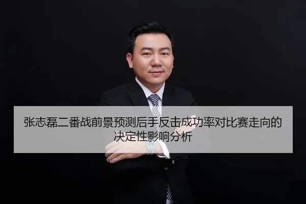 张志磊二番战前景预测后手反击成功率对比赛走向的决定性影响分析