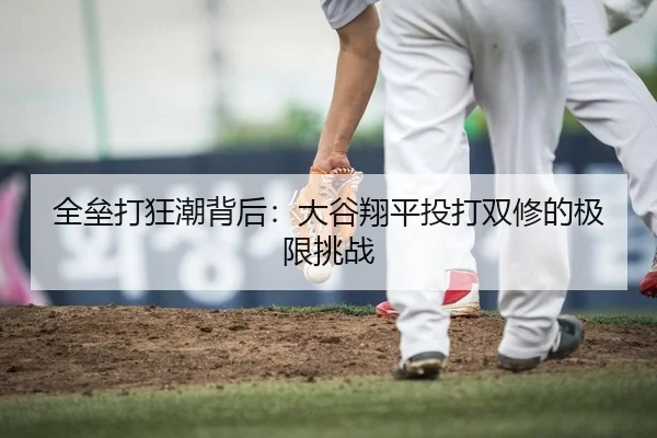 全垒打狂潮背后：大谷翔平投打双修的极限挑战