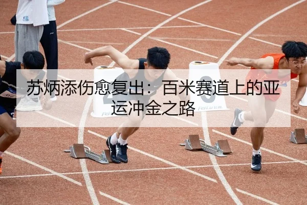 苏炳添伤愈复出：百米赛道上的亚运冲金之路