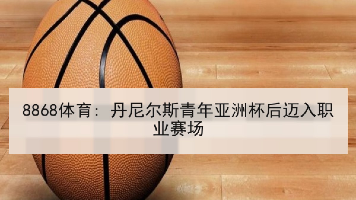 8868体育: 丹尼尔斯青年亚洲杯后迈入职业赛场