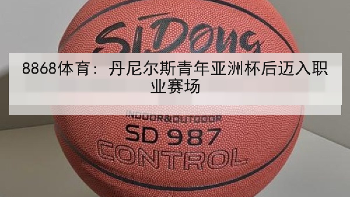 8868体育: 丹尼尔斯青年亚洲杯后迈入职业赛场