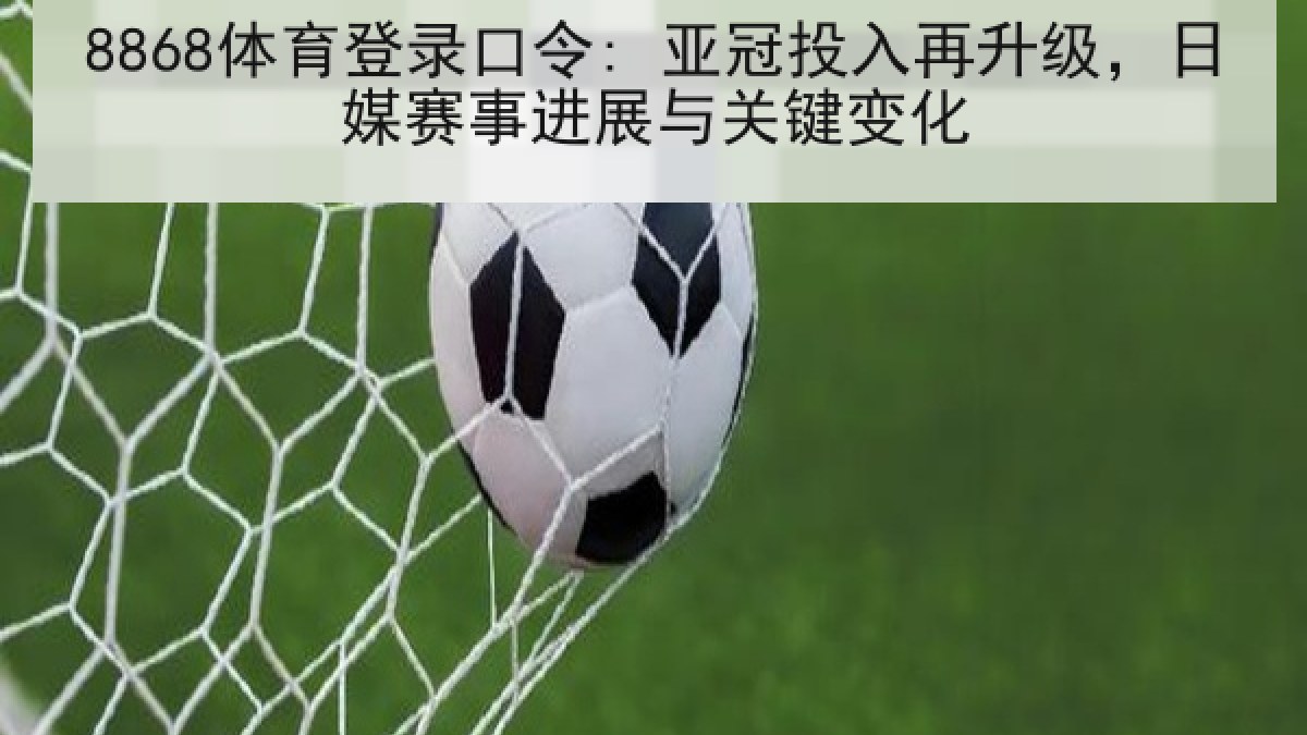 8868体育登录口令: 亚冠投入再升级,日媒赛事进展与关键变化 8868体育登录口令: 亚冠投入再升级,日媒赛事进展与关键变化