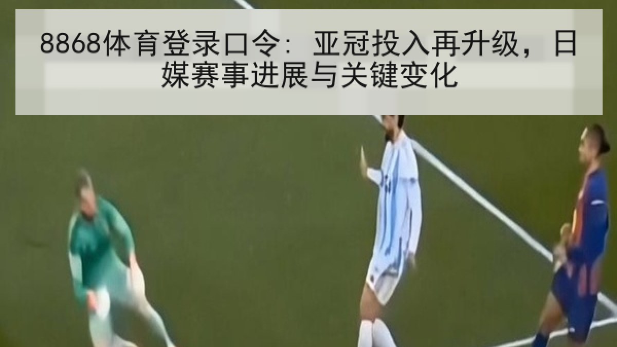 8868体育登录口令: 亚冠投入再升级，日媒赛事进展与关键变化