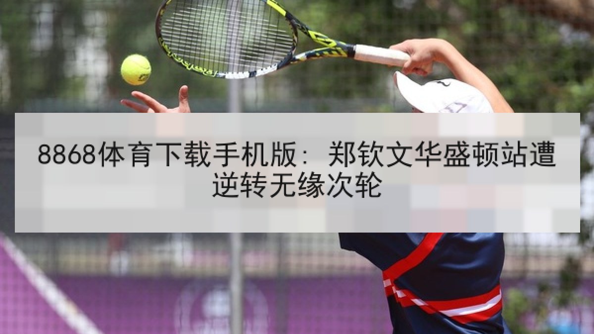 8868体育下载手机版: 郑钦文华盛顿站遭逆转无缘次轮