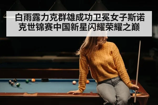 白雨露力克群雄成功卫冕女子斯诺克世锦赛中国新星闪耀荣耀之巅