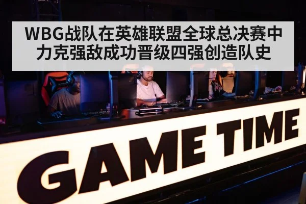 WBG战队在英雄联盟全球总决赛中力克强敌成功晋级四强创造队史