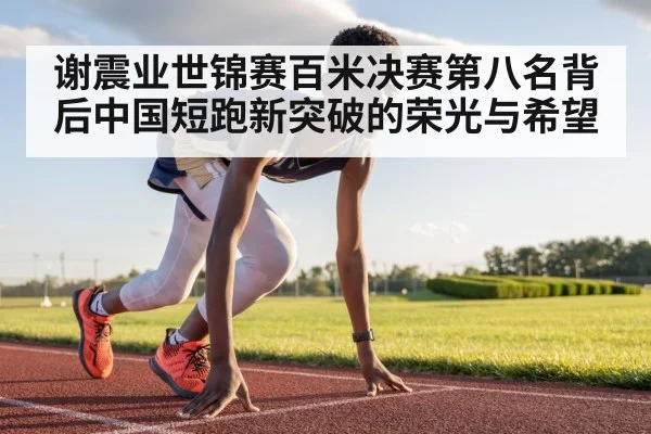 谢震业世锦赛百米决赛第八名背后中国短跑新突破的荣光与希望