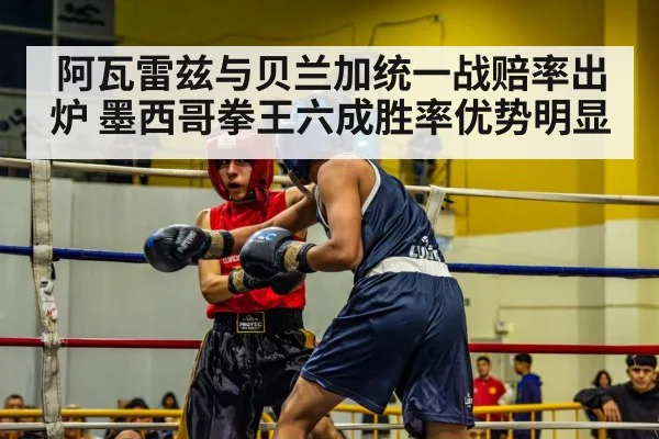 阿瓦雷兹与贝兰加统一战赔率出炉 墨西哥拳王六成胜率优势明显