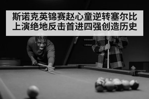 斯诺克英锦赛赵心童逆转塞尔比上演绝地反击首进四强创造历史