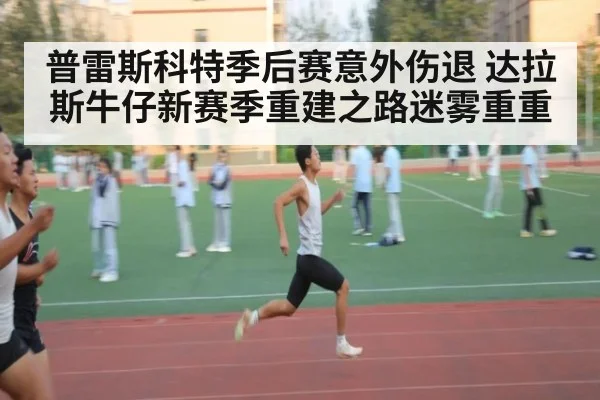 普雷斯科特季后赛意外伤退 达拉斯牛仔新赛季重建之路迷雾重重