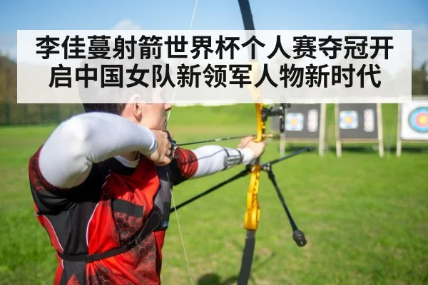 李佳蔓射箭世界杯个人赛夺冠开启中国女队新领军人物新时代