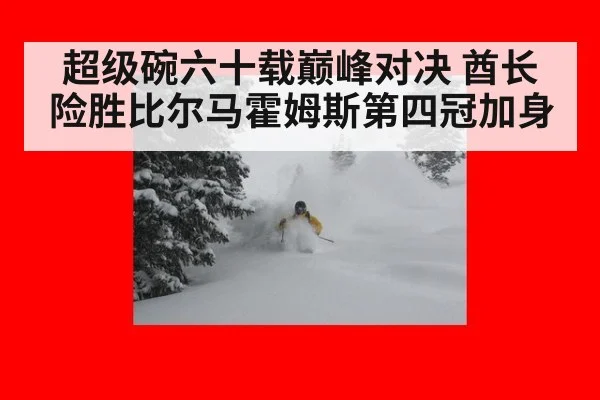 超级碗六十载巅峰对决 酋长险胜比尔马霍姆斯第四冠加身