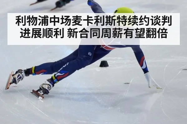 利物浦中场麦卡利斯特续约谈判进展顺利 新合同周薪有望翻倍