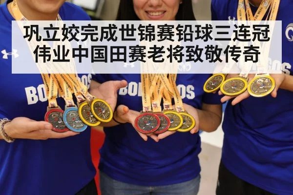 巩立姣完成世锦赛铅球三连冠伟业中国田赛老将致敬传奇