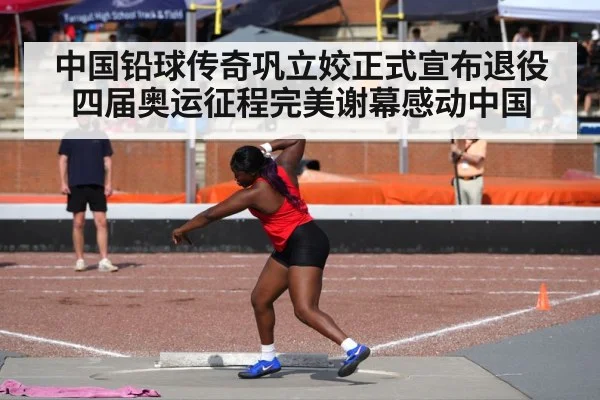 中国铅球传奇巩立姣正式宣布退役四届奥运征程完美谢幕感动中国