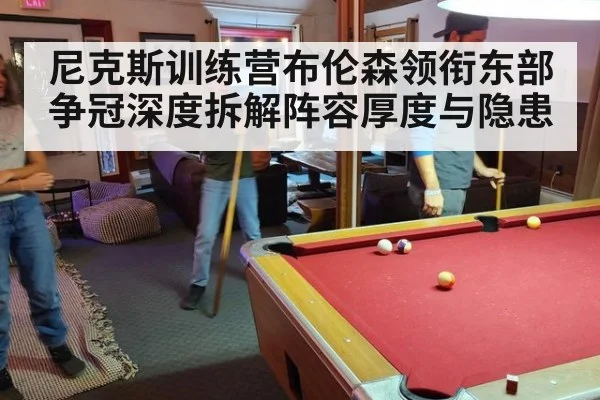 尼克斯训练营布伦森领衔东部争冠深度拆解阵容厚度与隐患